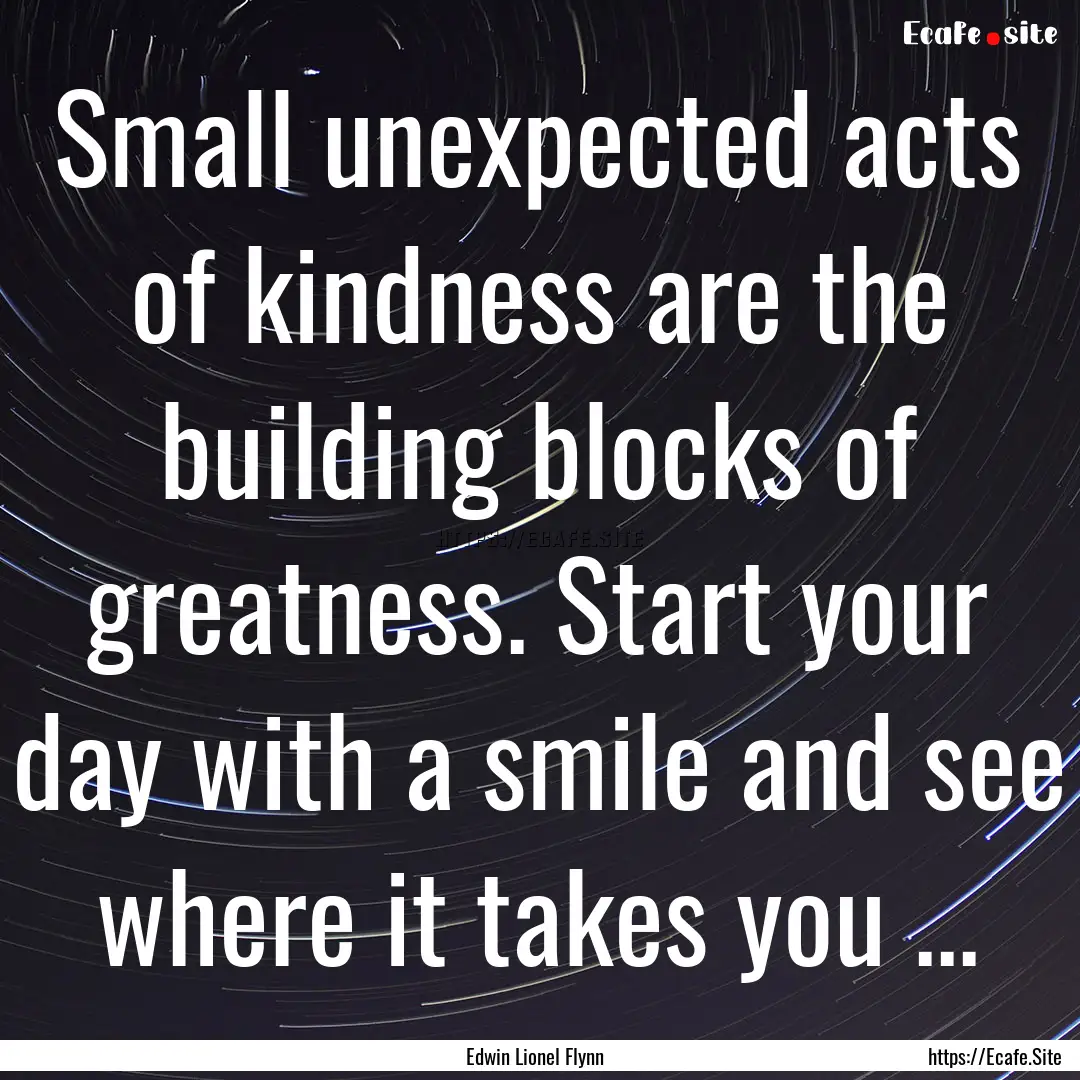 Small unexpected acts of kindness are the.... : Quote by Edwin Lionel Flynn