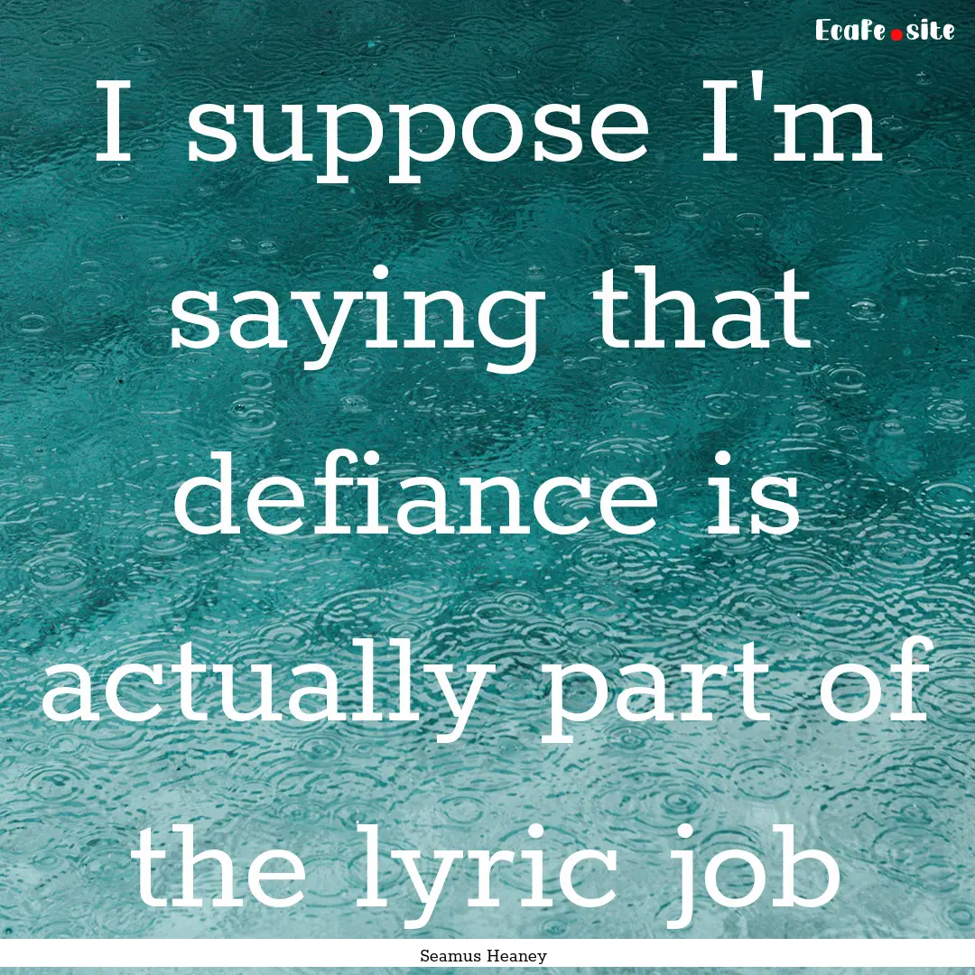 I suppose I'm saying that defiance is actually.... : Quote by Seamus Heaney