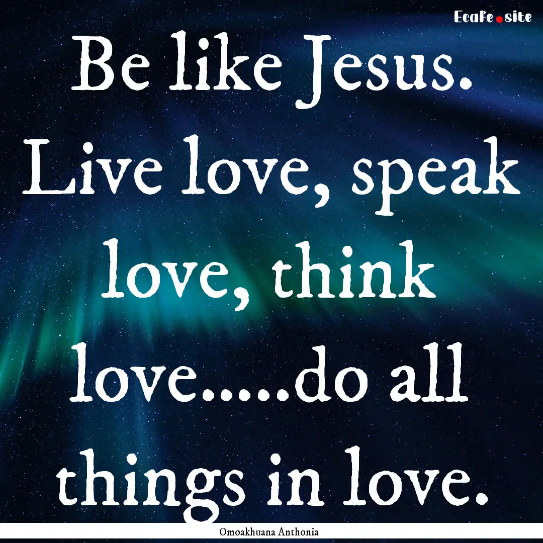 Be like Jesus. Live love, speak love, think.... : Quote by Omoakhuana Anthonia