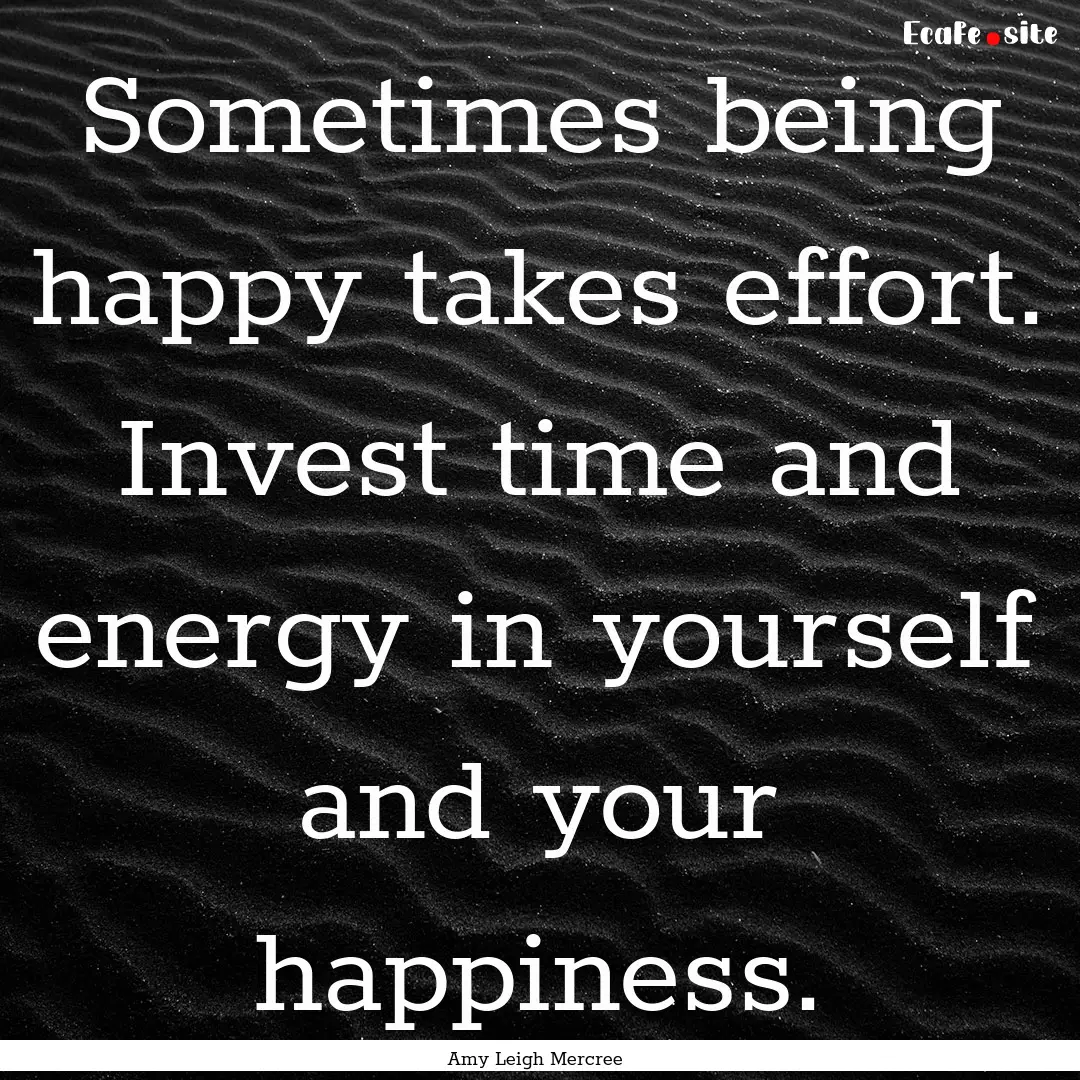 Sometimes being happy takes effort. Invest.... : Quote by Amy Leigh Mercree