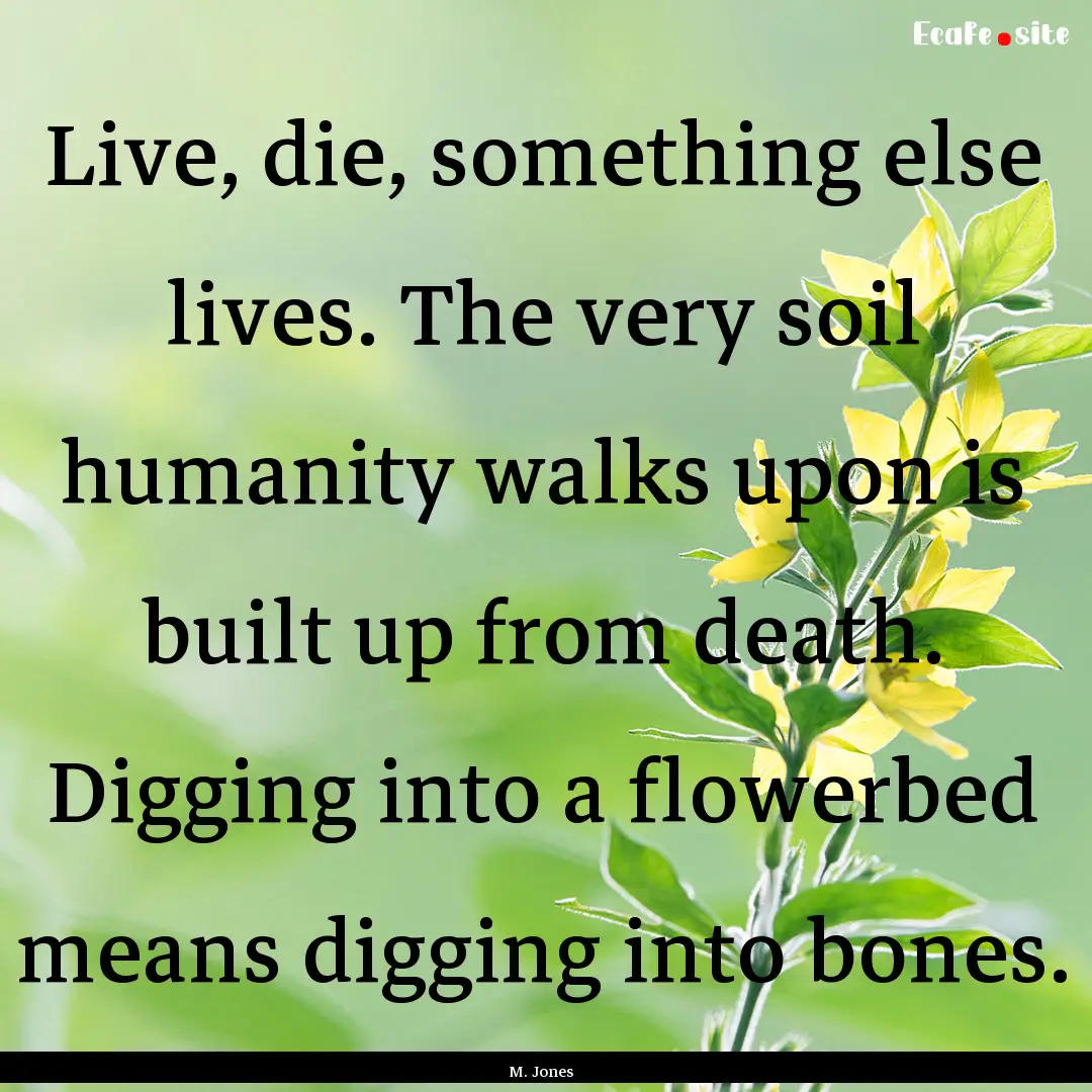 Live, die, something else lives. The very.... : Quote by M. Jones