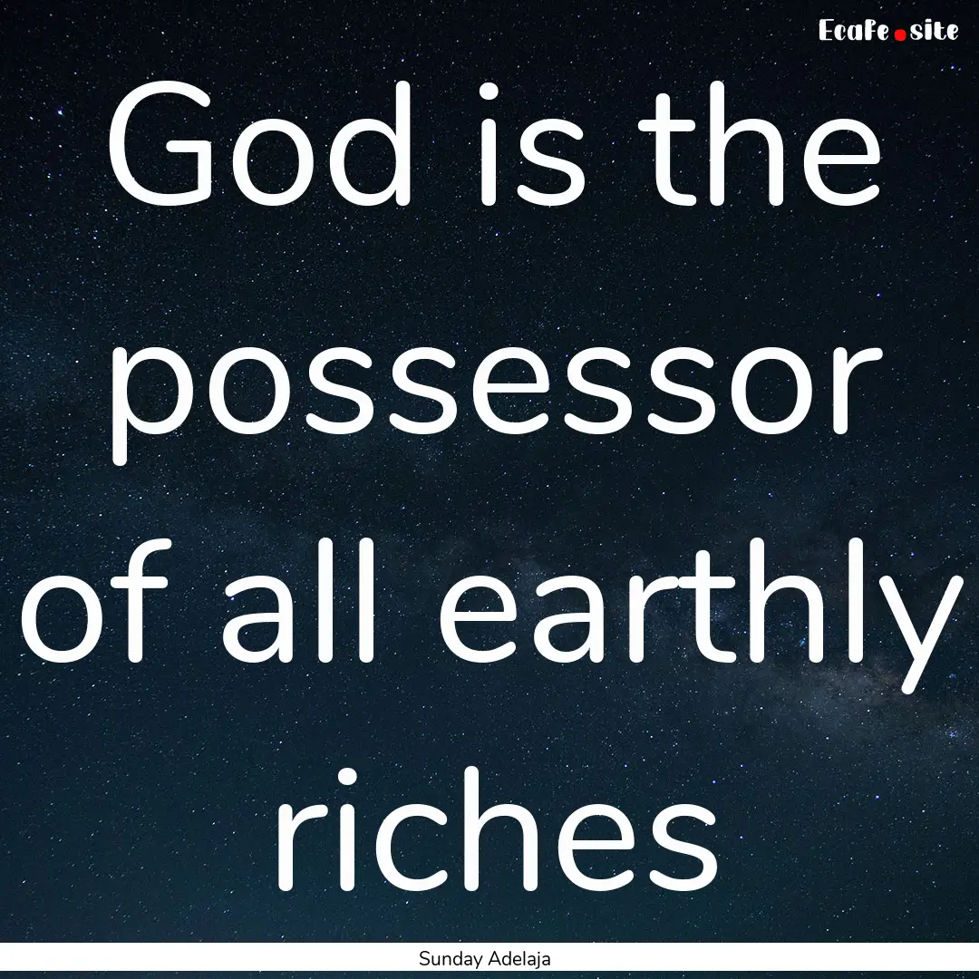 God is the possessor of all earthly riches.... : Quote by Sunday Adelaja