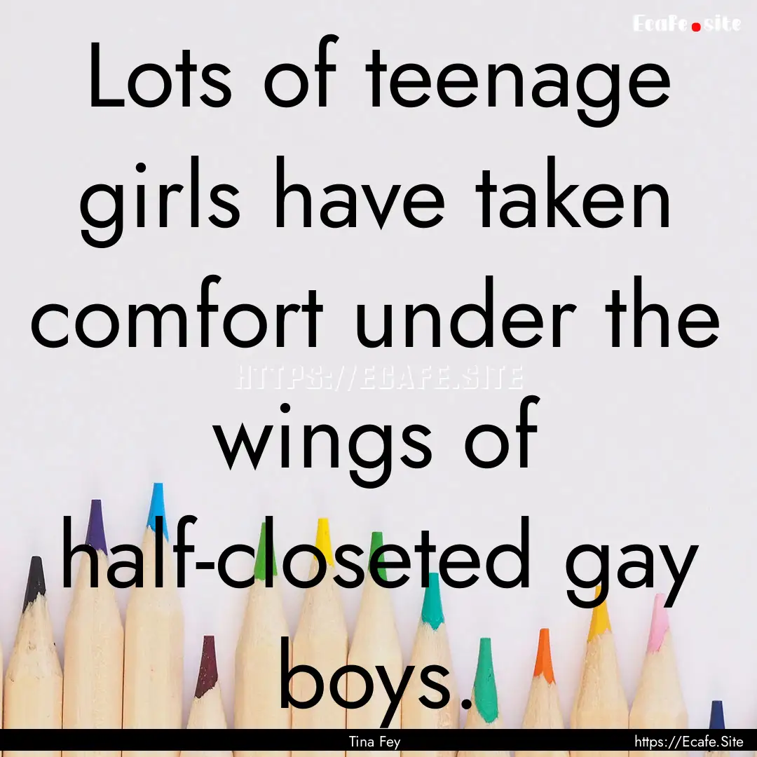 Lots of teenage girls have taken comfort.... : Quote by Tina Fey