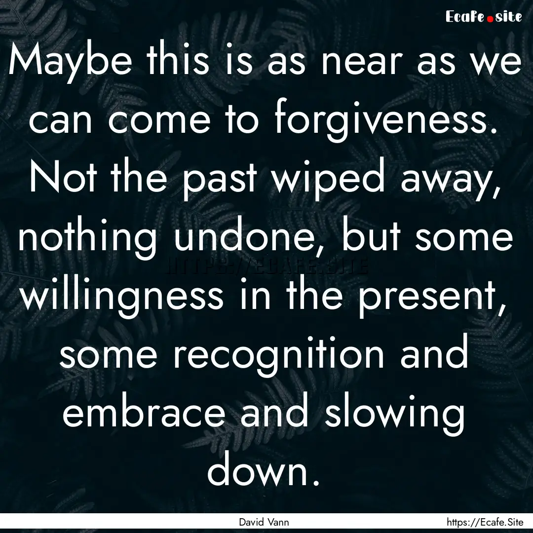 Maybe this is as near as we can come to forgiveness..... : Quote by David Vann