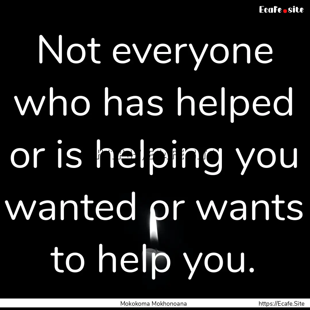 Not everyone who has helped or is helping.... : Quote by Mokokoma Mokhonoana