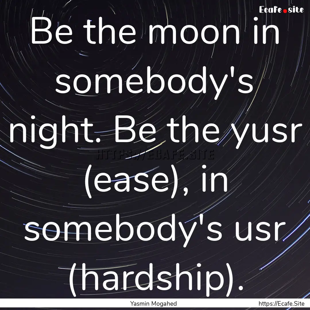 Be the moon in somebody's night. Be the yusr.... : Quote by Yasmin Mogahed