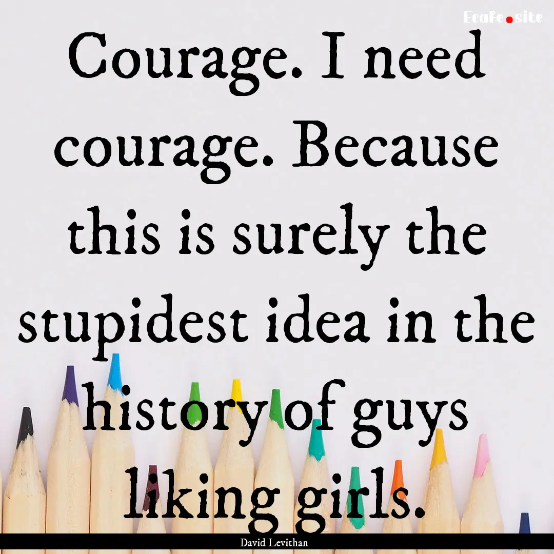 Courage. I need courage. Because this is.... : Quote by David Levithan