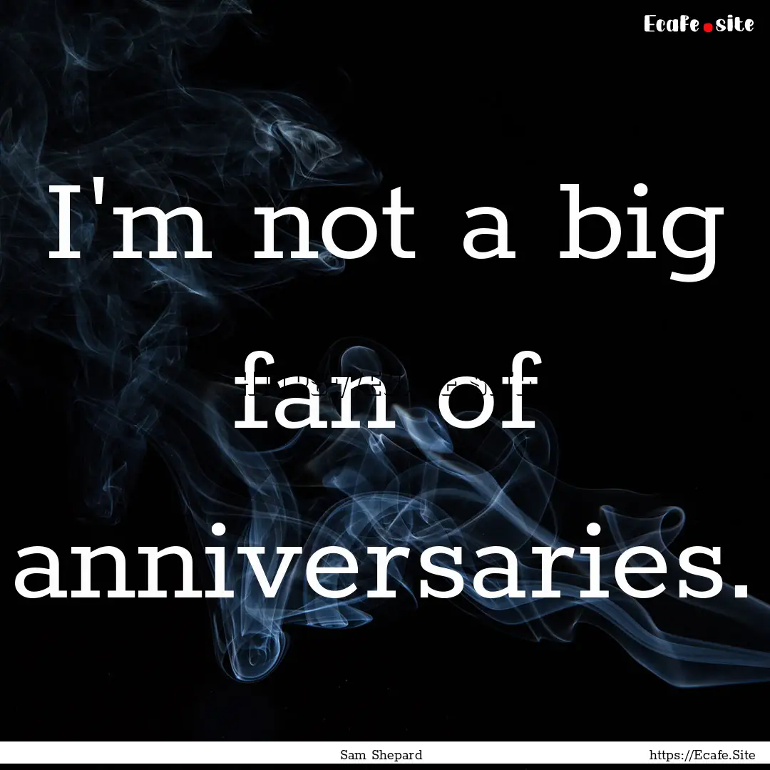 I'm not a big fan of anniversaries. : Quote by Sam Shepard