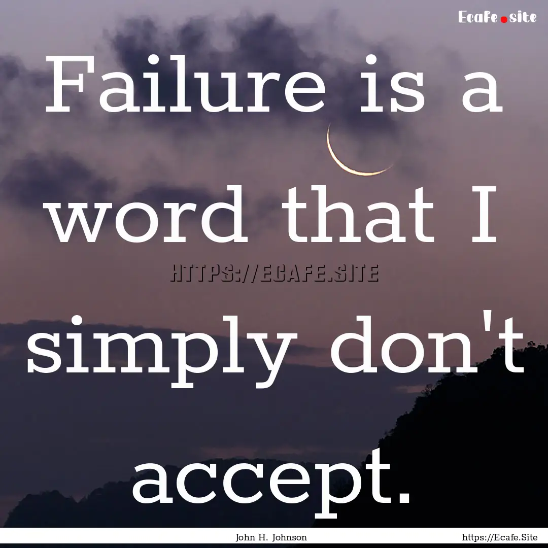 Failure is a word that I simply don't accept..... : Quote by John H. Johnson