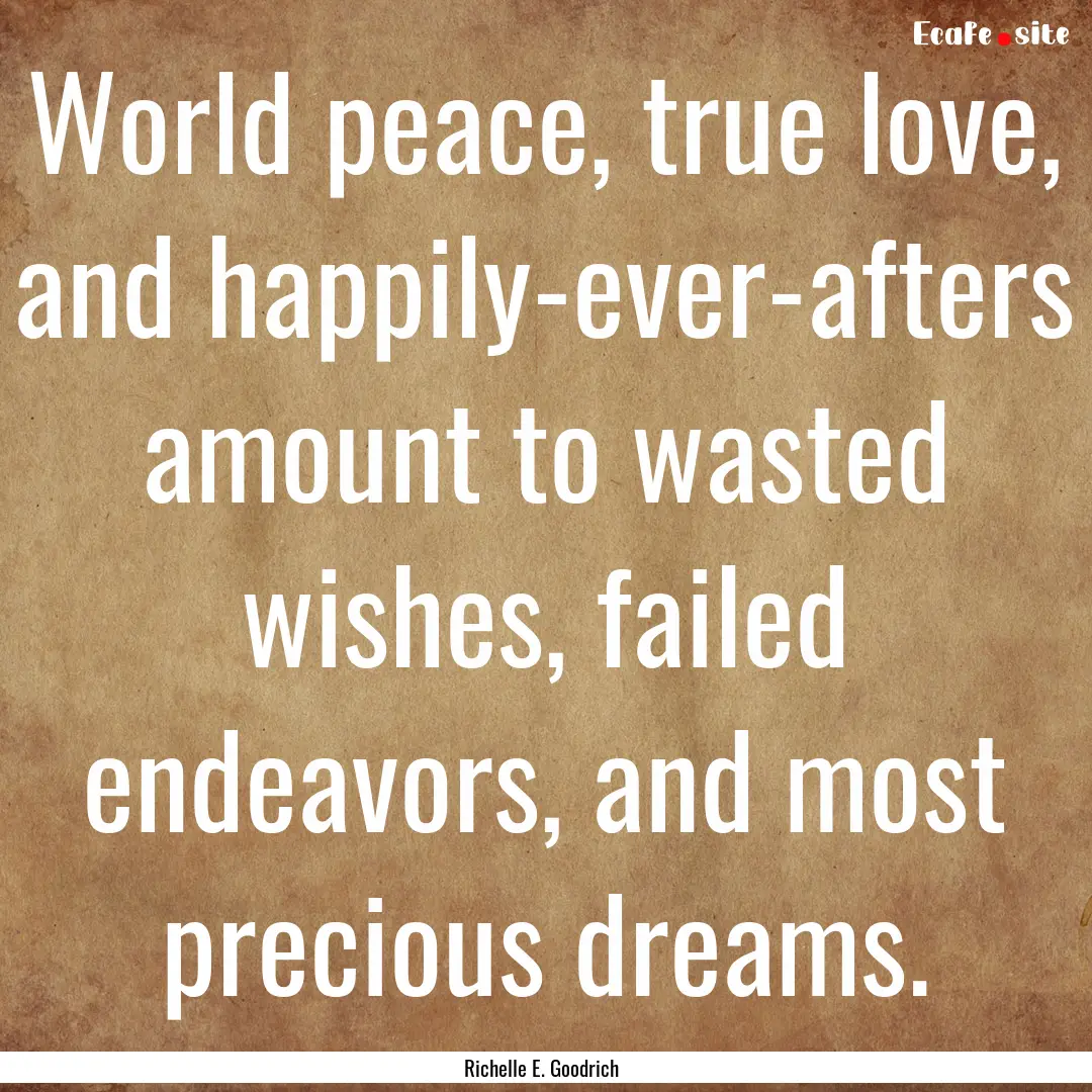 World peace, true love, and happily-ever-afters.... : Quote by Richelle E. Goodrich