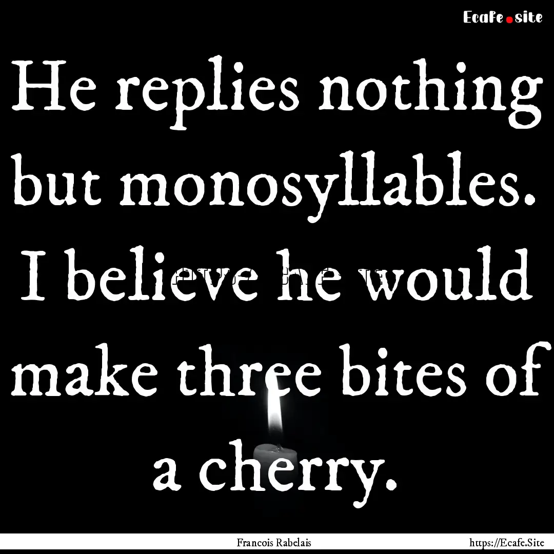 He replies nothing but monosyllables. I believe.... : Quote by Francois Rabelais