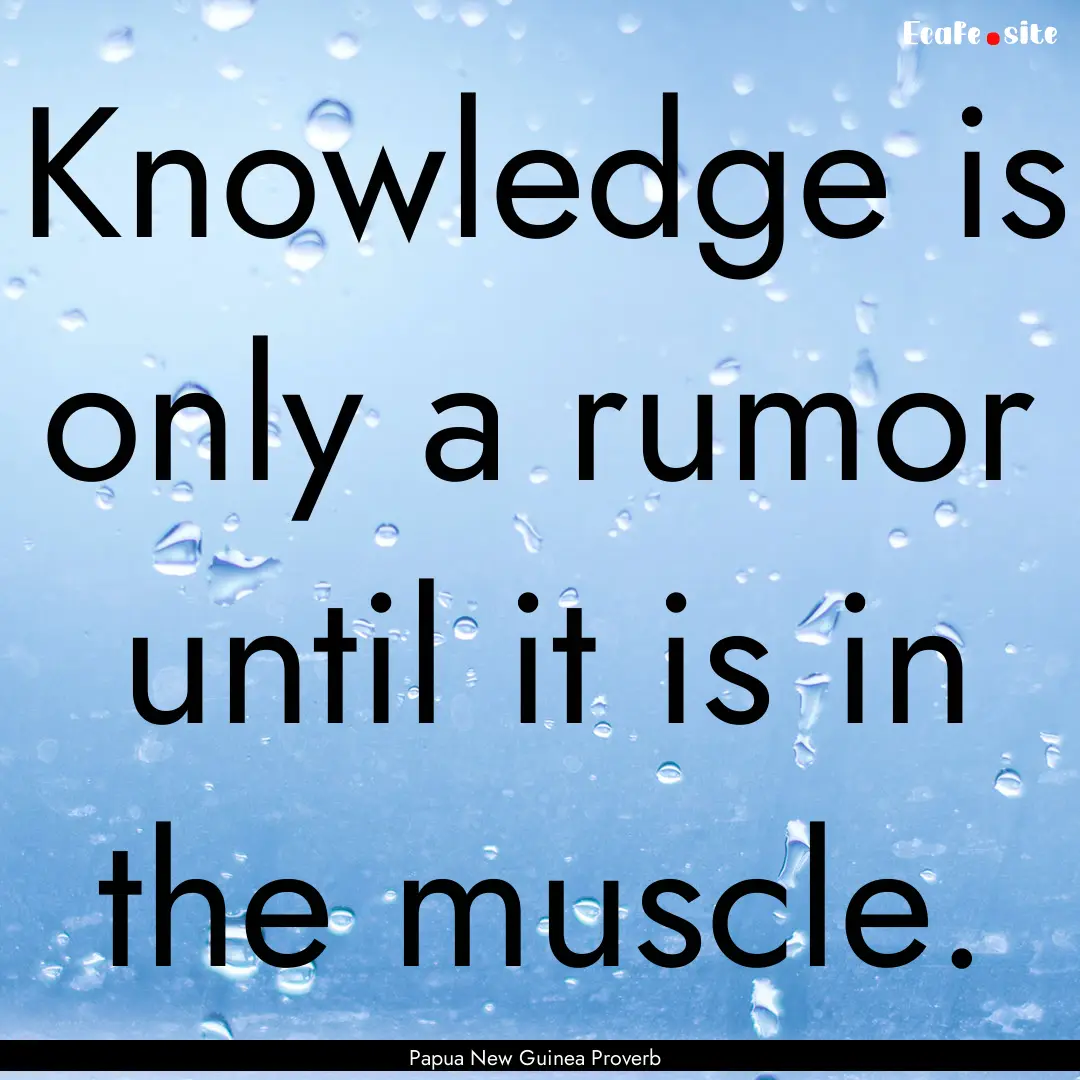 Knowledge is only a rumor until it is in.... : Quote by Papua New Guinea Proverb