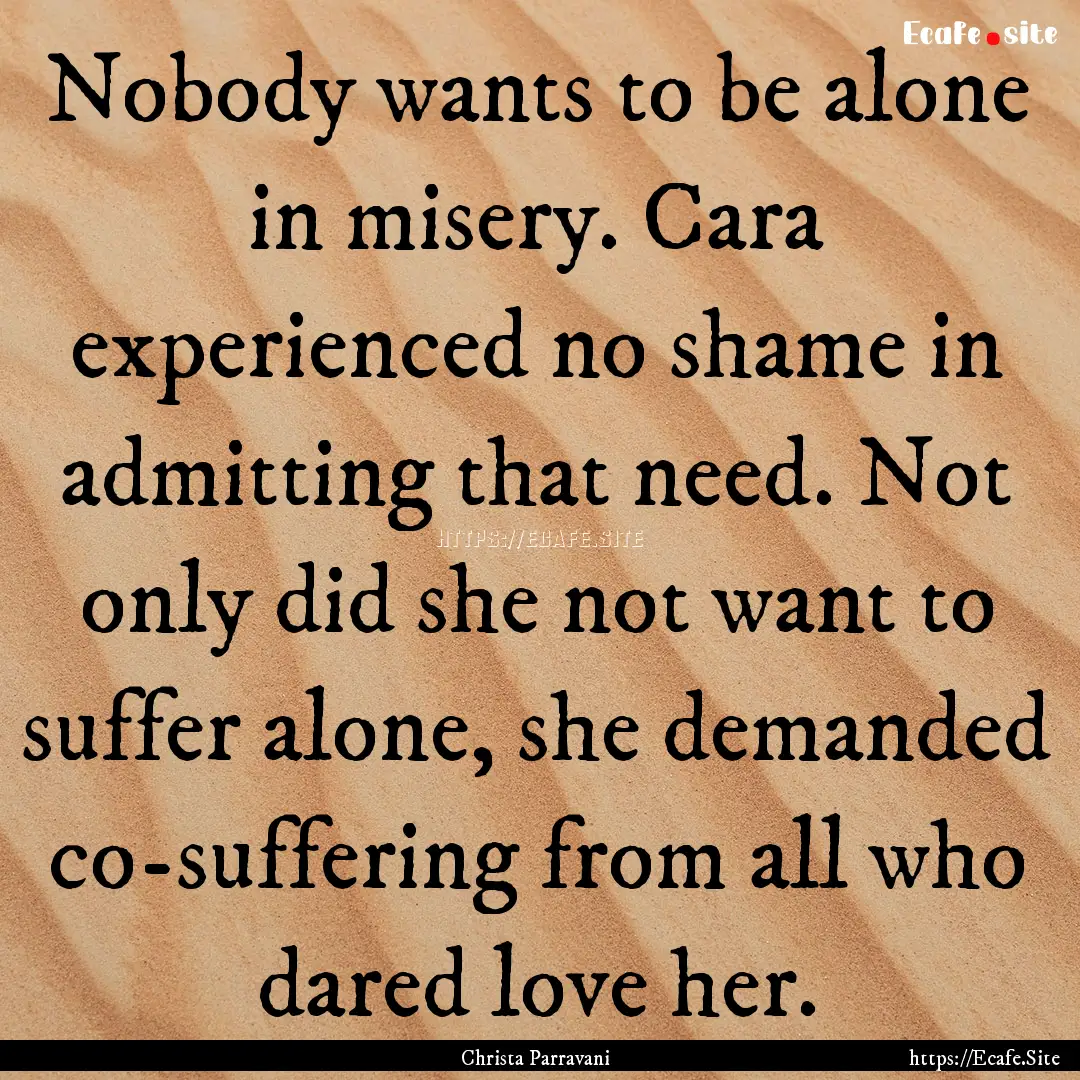 Nobody wants to be alone in misery. Cara.... : Quote by Christa Parravani