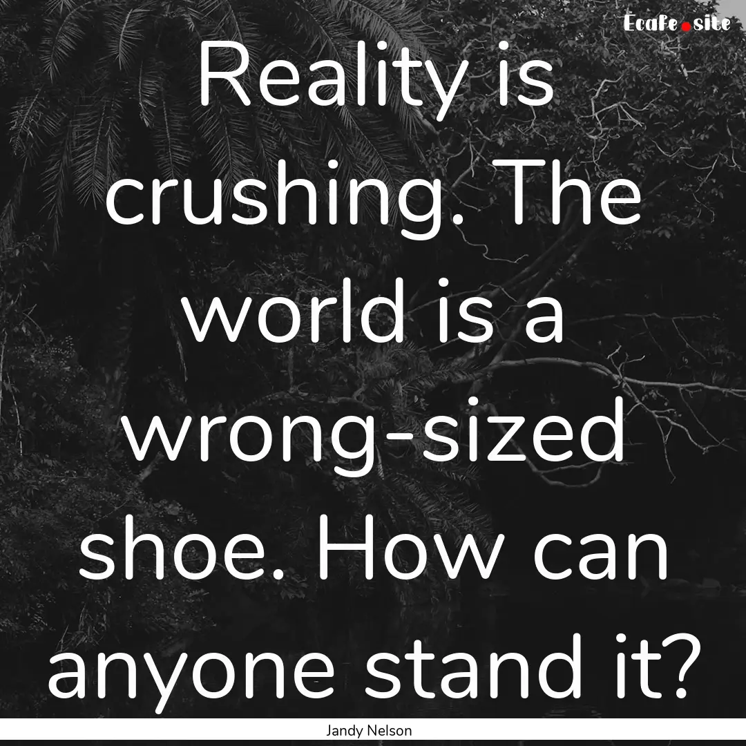 Reality is crushing. The world is a wrong-sized.... : Quote by Jandy Nelson