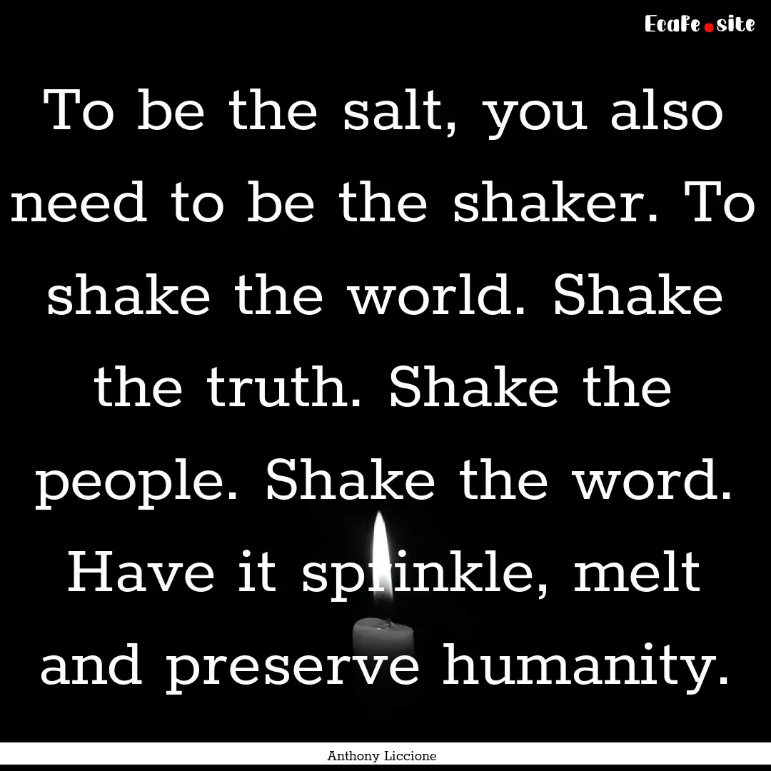 To be the salt, you also need to be the shaker..... : Quote by Anthony Liccione