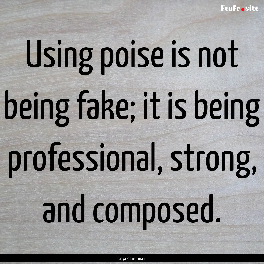 Using poise is not being fake; it is being.... : Quote by Tanya R. Liverman