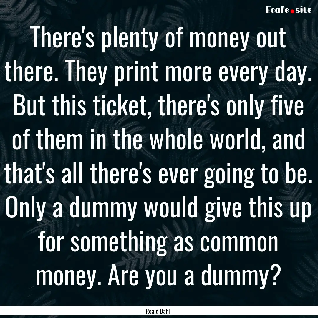 There's plenty of money out there. They print.... : Quote by Roald Dahl