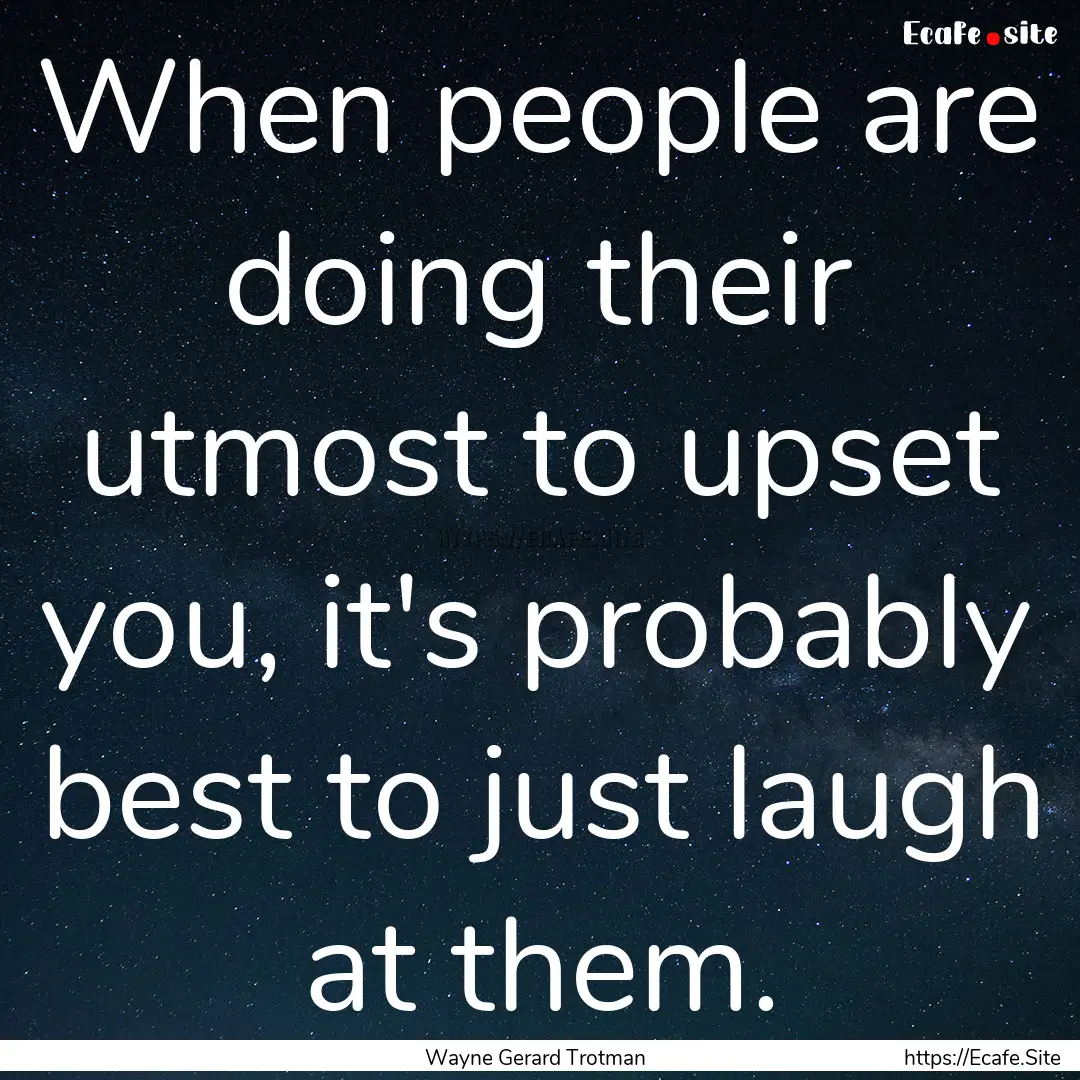 When people are doing their utmost to upset.... : Quote by Wayne Gerard Trotman