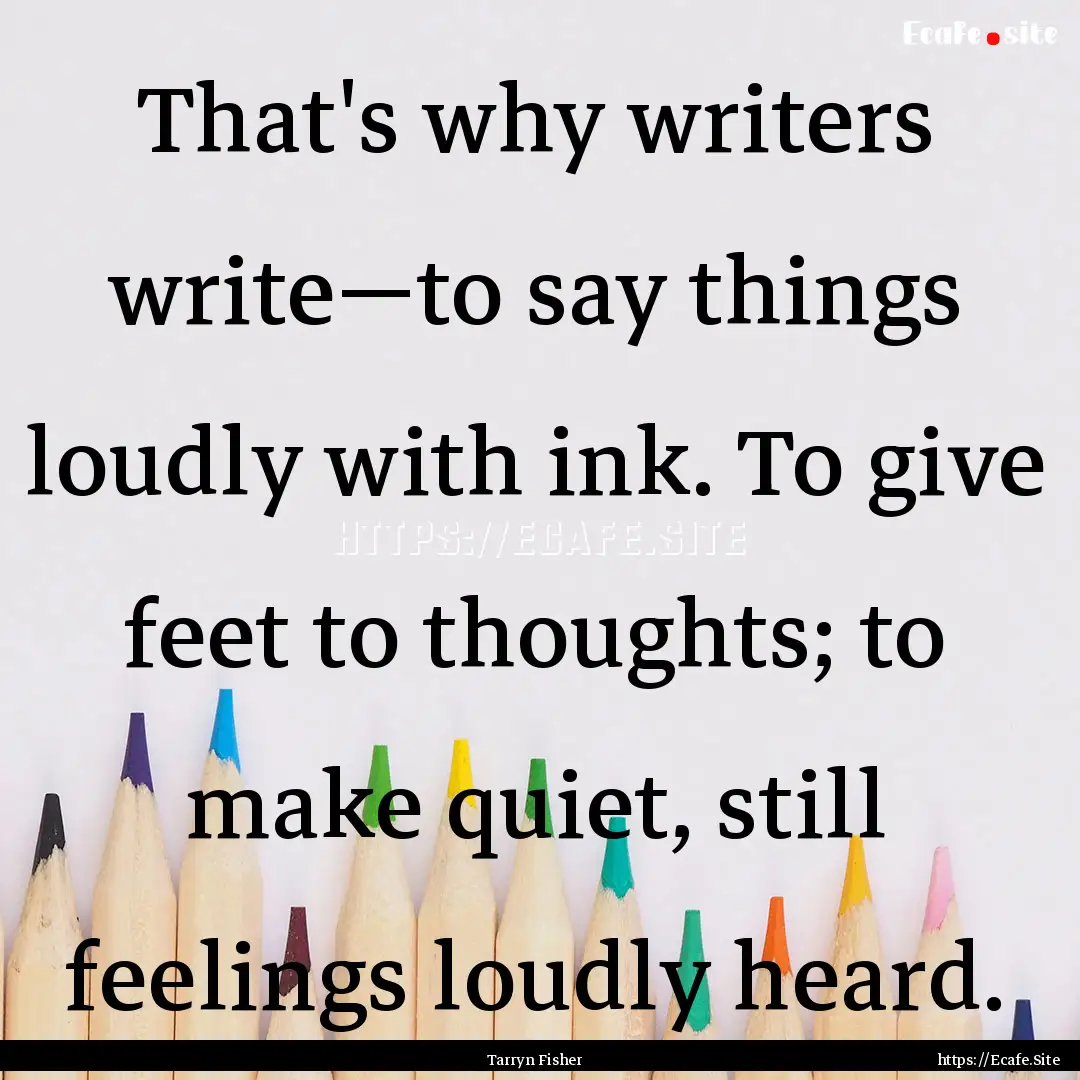 That's why writers write—to say things.... : Quote by Tarryn Fisher