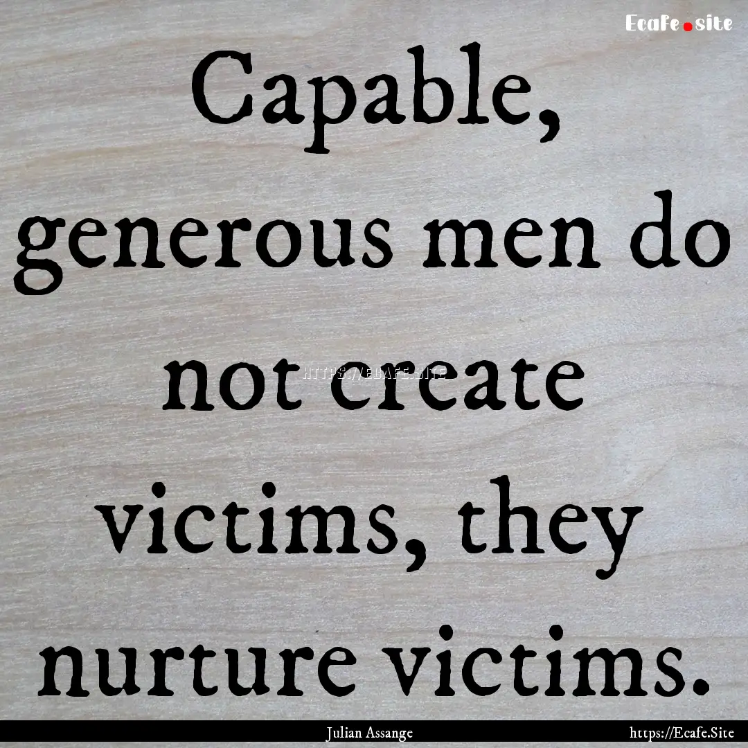 Capable, generous men do not create victims,.... : Quote by Julian Assange