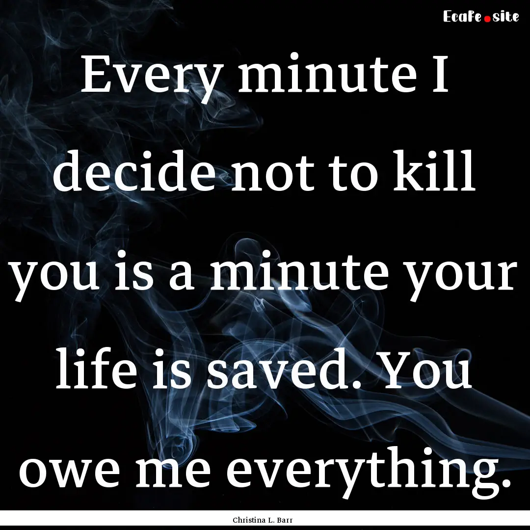 Every minute I decide not to kill you is.... : Quote by Christina L. Barr