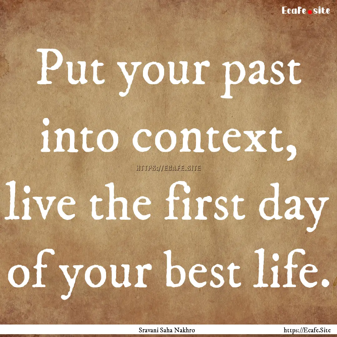 Put your past into context, live the first.... : Quote by Sravani Saha Nakhro