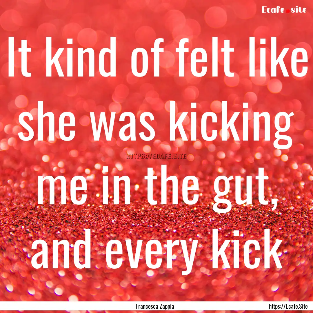 It kind of felt like she was kicking me in.... : Quote by Francesca Zappia