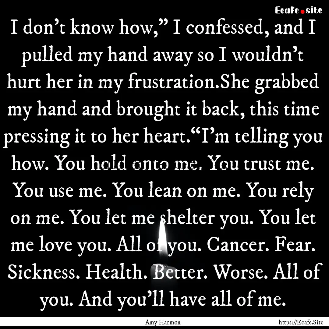 I don’t know how,” I confessed, and I.... : Quote by Amy Harmon