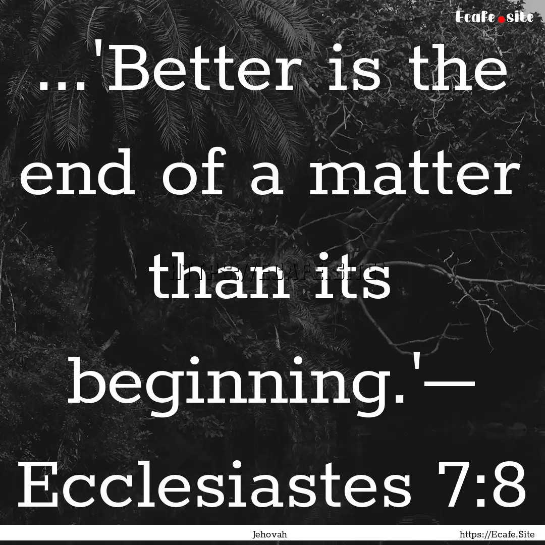 ...'Better is the end of a matter than its.... : Quote by Jehovah