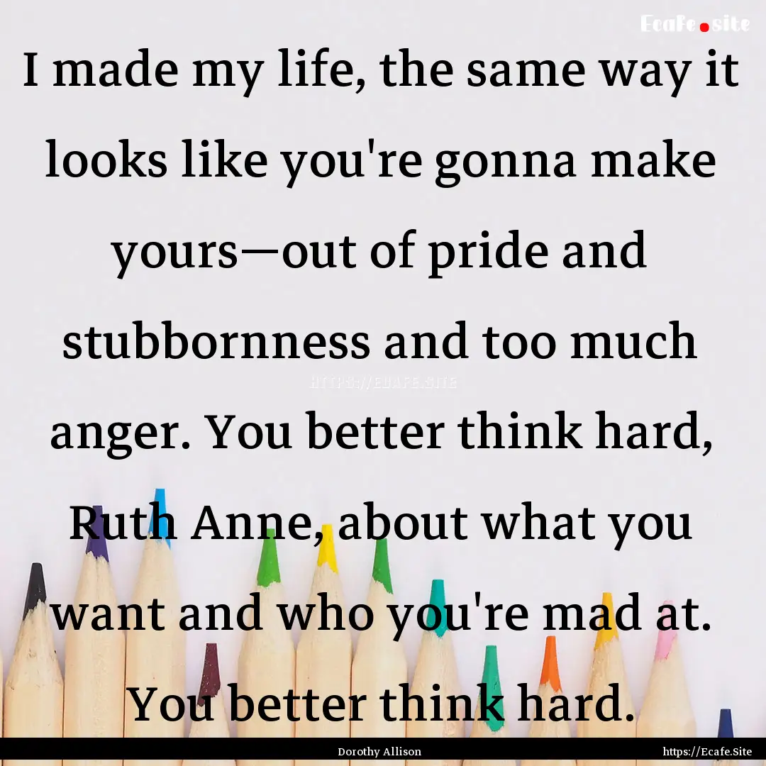 I made my life, the same way it looks like.... : Quote by Dorothy Allison