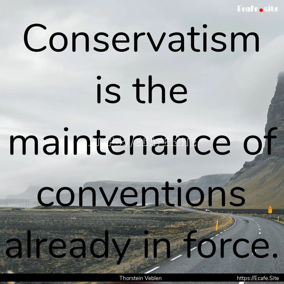 Conservatism is the maintenance of conventions.... : Quote by Thorstein Veblen