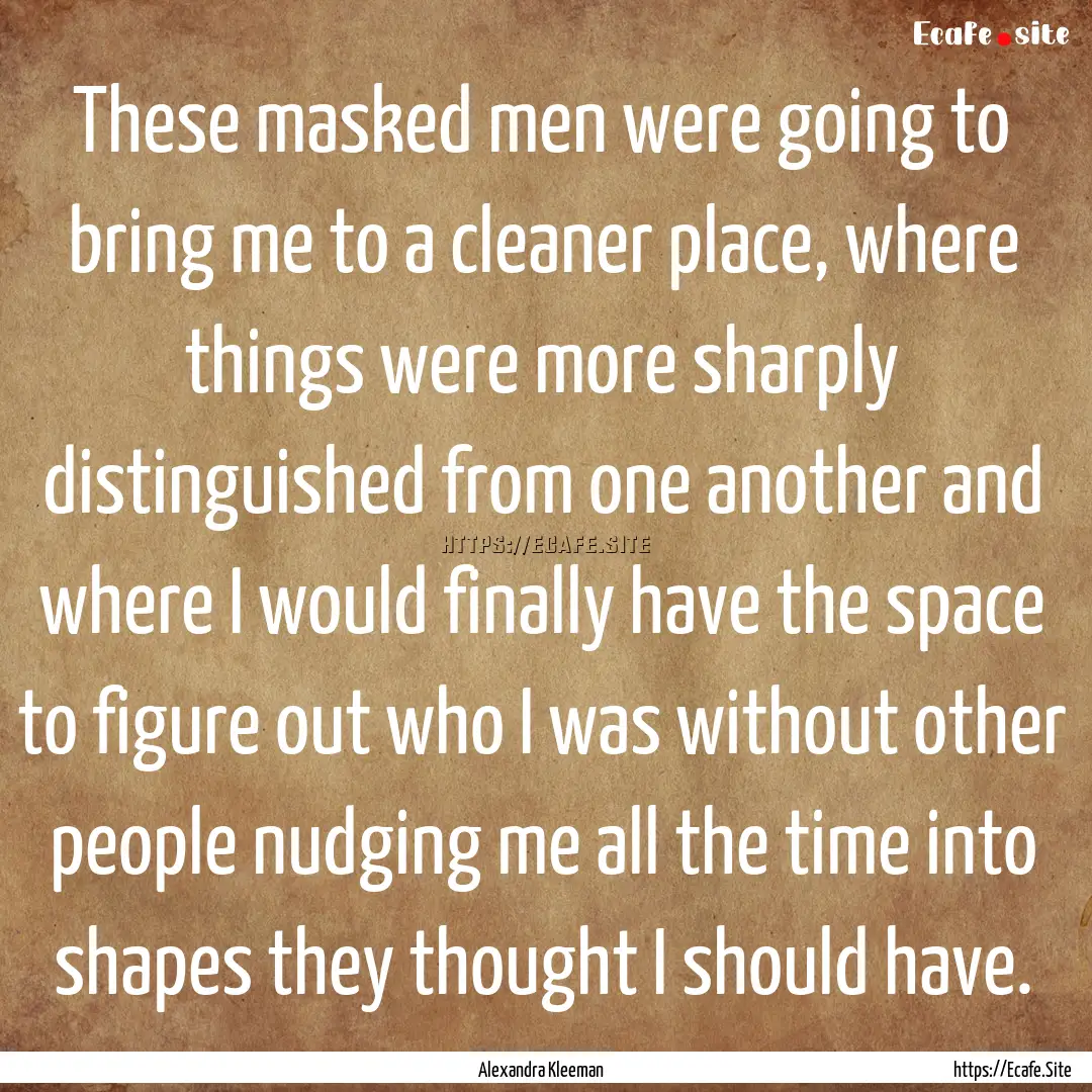 These masked men were going to bring me to.... : Quote by Alexandra Kleeman