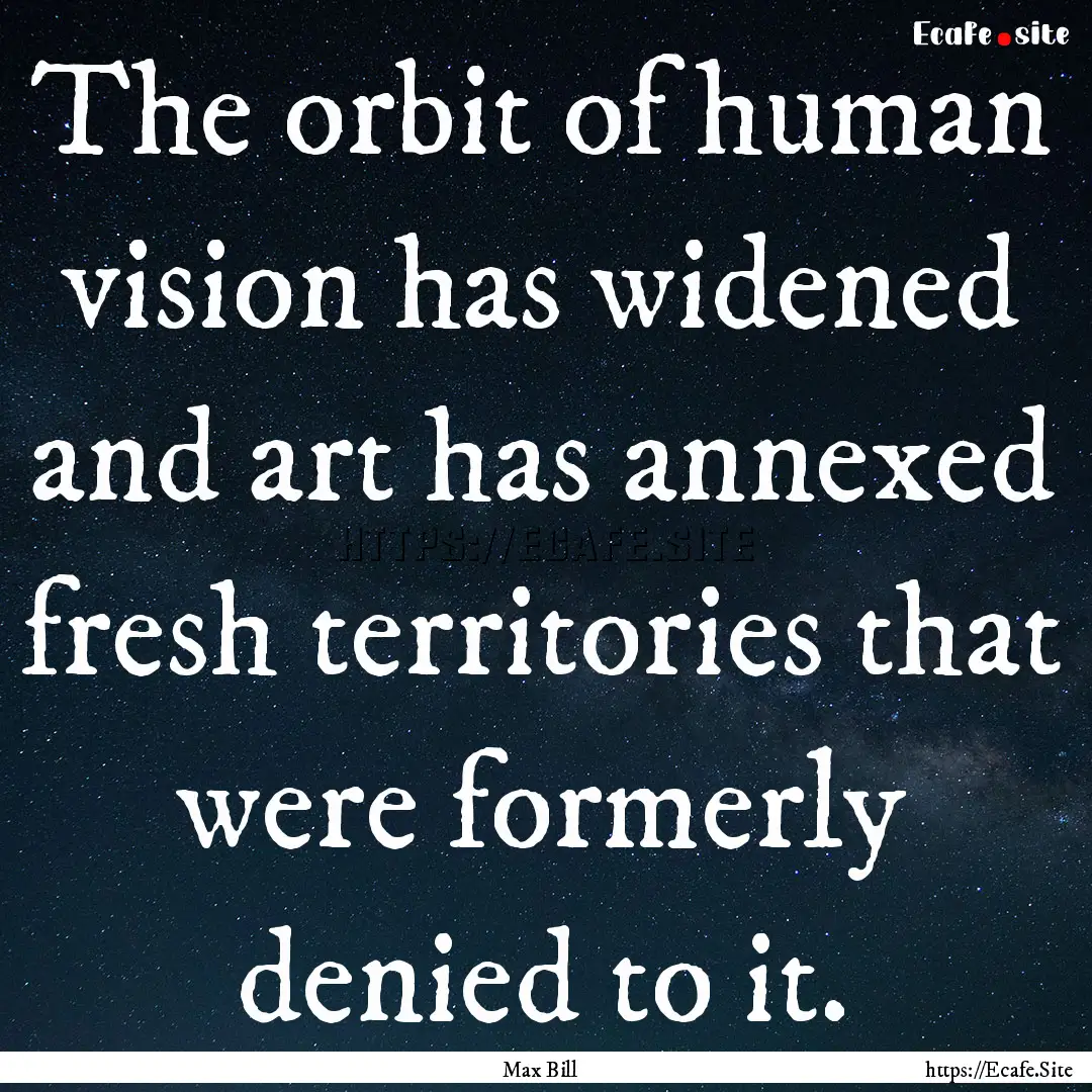 The orbit of human vision has widened and.... : Quote by Max Bill