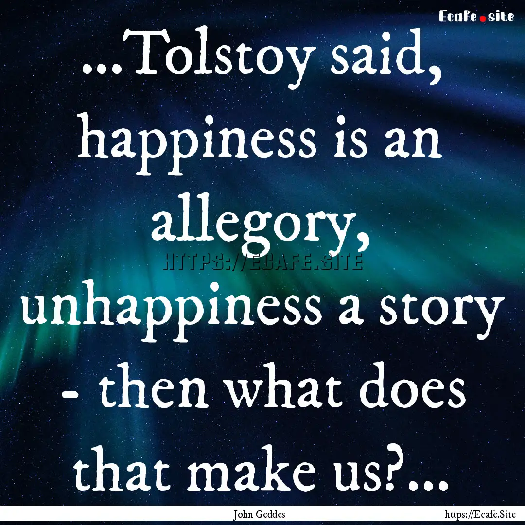 ...Tolstoy said, happiness is an allegory,.... : Quote by John Geddes