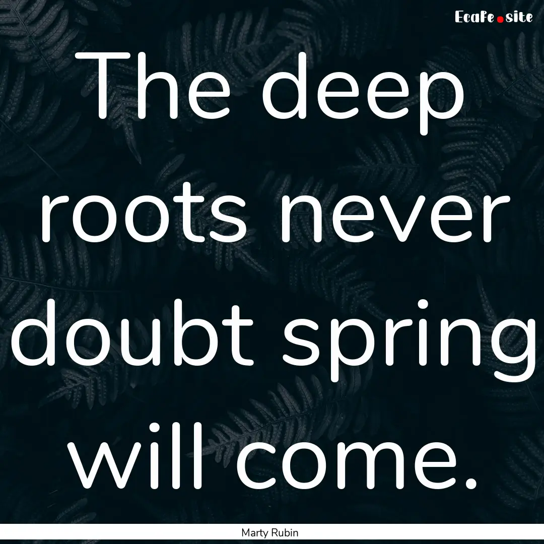 The deep roots never doubt spring will come..... : Quote by Marty Rubin