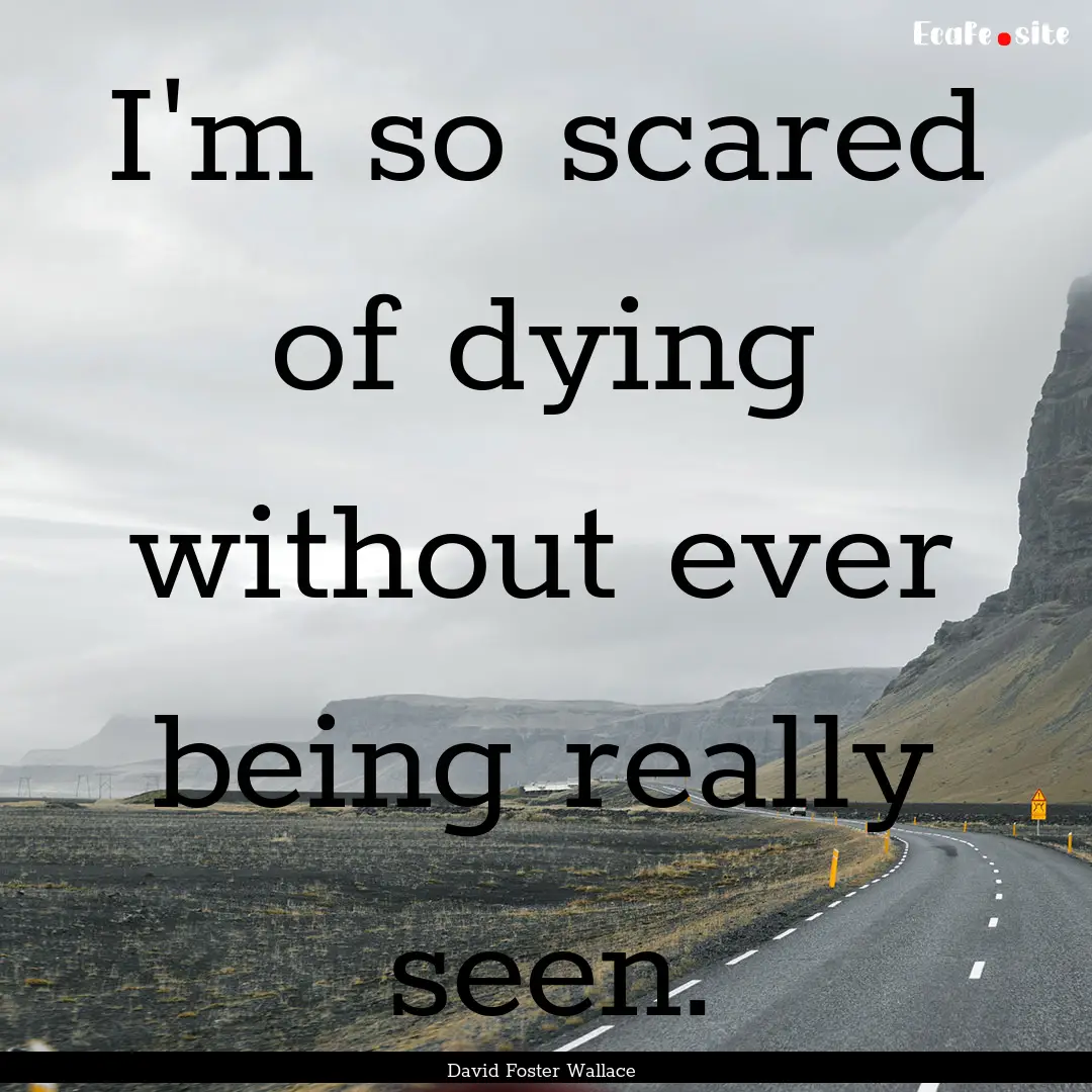 I'm so scared of dying without ever being.... : Quote by David Foster Wallace