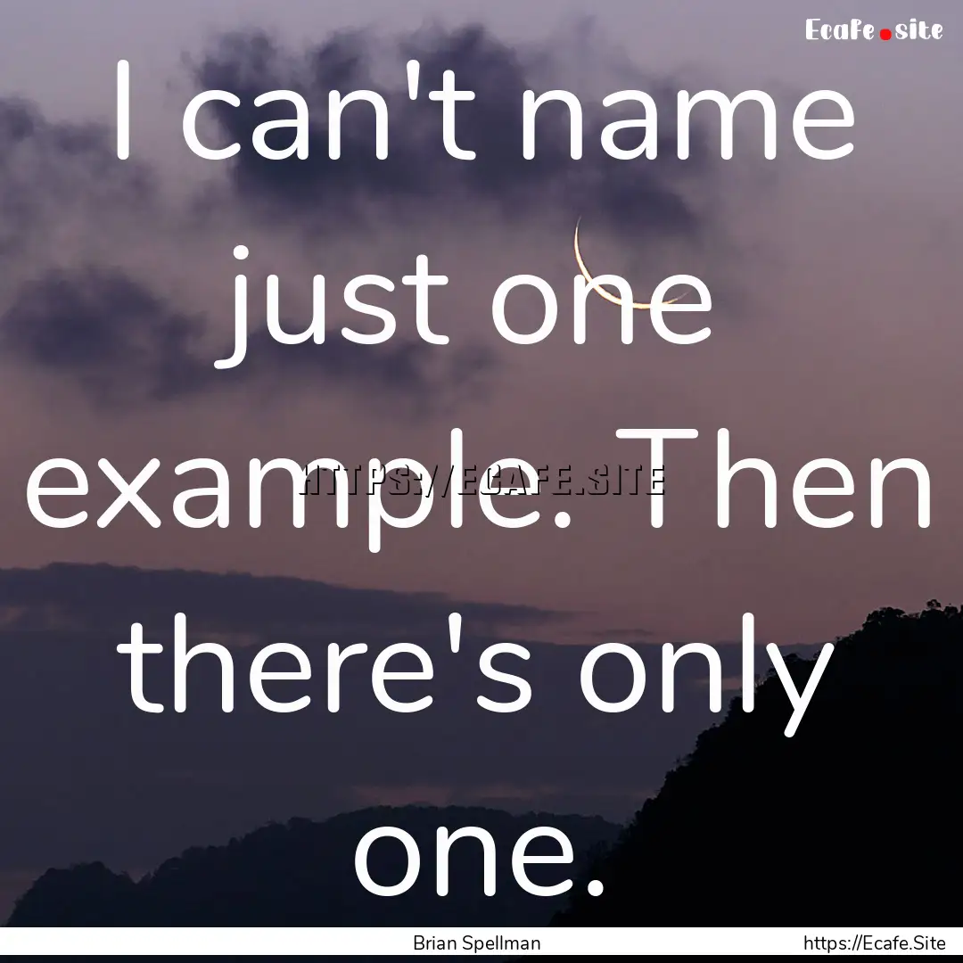 I can't name just one example. Then there's.... : Quote by Brian Spellman