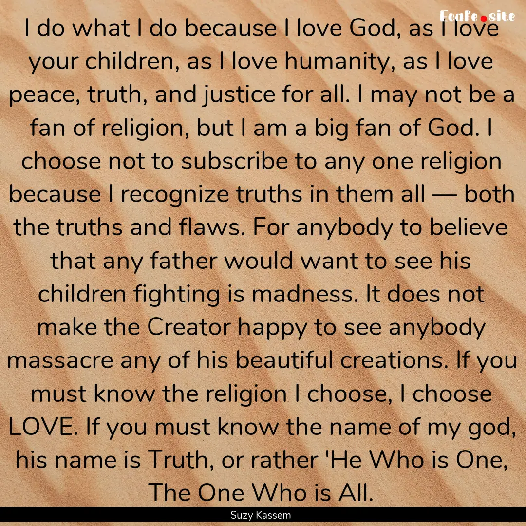 I do what I do because I love God, as I love.... : Quote by Suzy Kassem