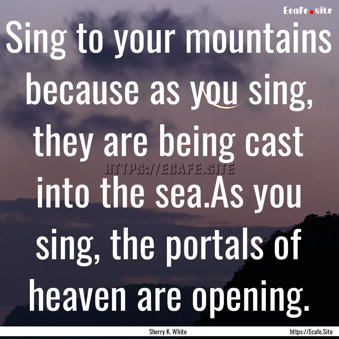 Sing to your mountains because as you sing,.... : Quote by Sherry K. White