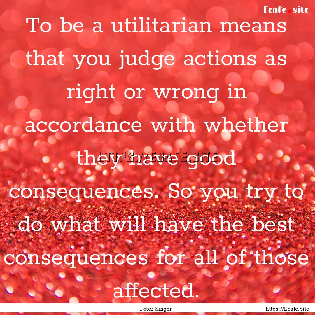 To be a utilitarian means that you judge.... : Quote by Peter Singer