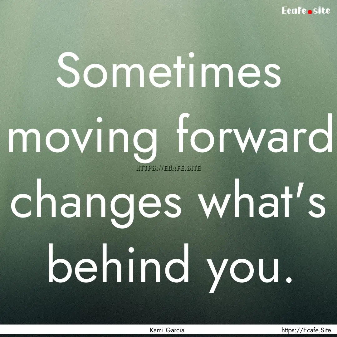 Sometimes moving forward changes what's behind.... : Quote by Kami Garcia