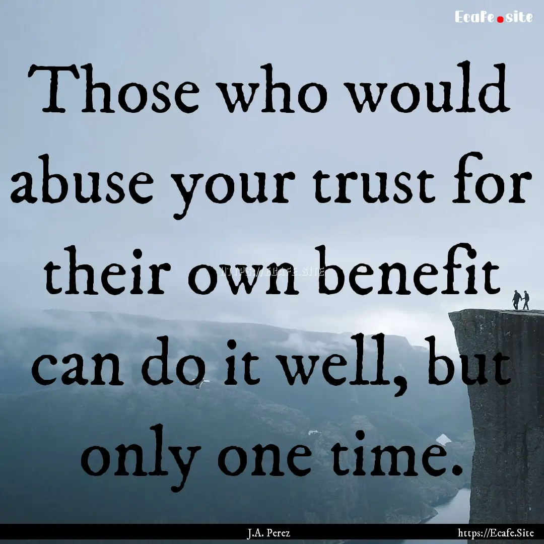 Those who would abuse your trust for their.... : Quote by J.A. Perez