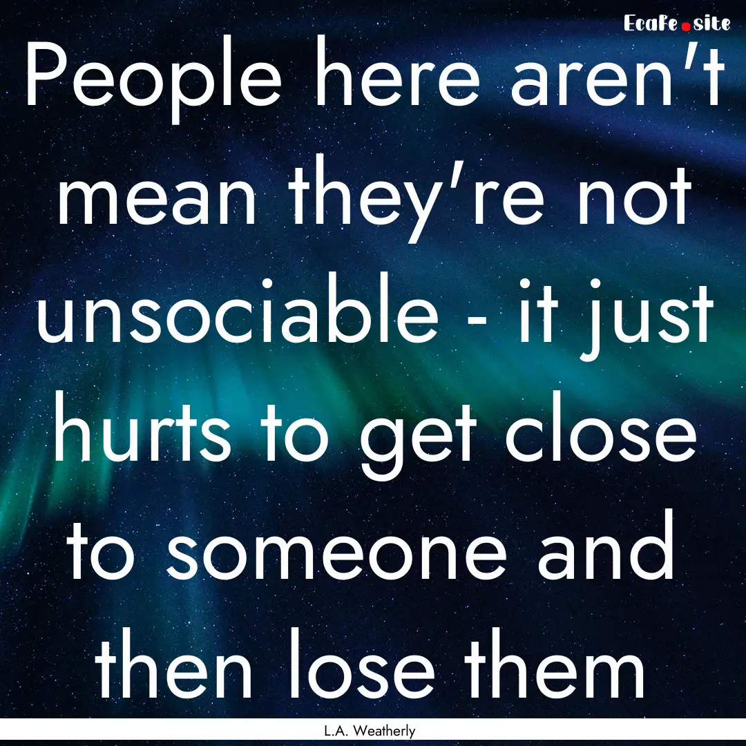 People here aren't mean they're not unsociable.... : Quote by L.A. Weatherly