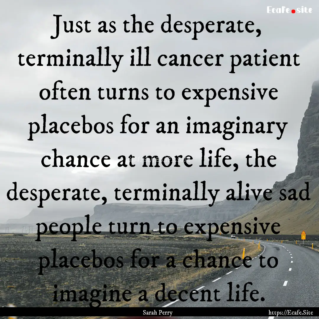 Just as the desperate, terminally ill cancer.... : Quote by Sarah Perry