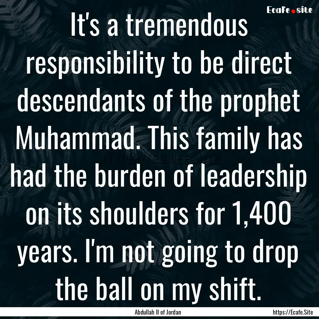 It's a tremendous responsibility to be direct.... : Quote by Abdullah II of Jordan