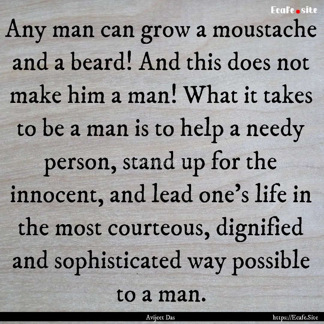 Any man can grow a moustache and a beard!.... : Quote by Avijeet Das