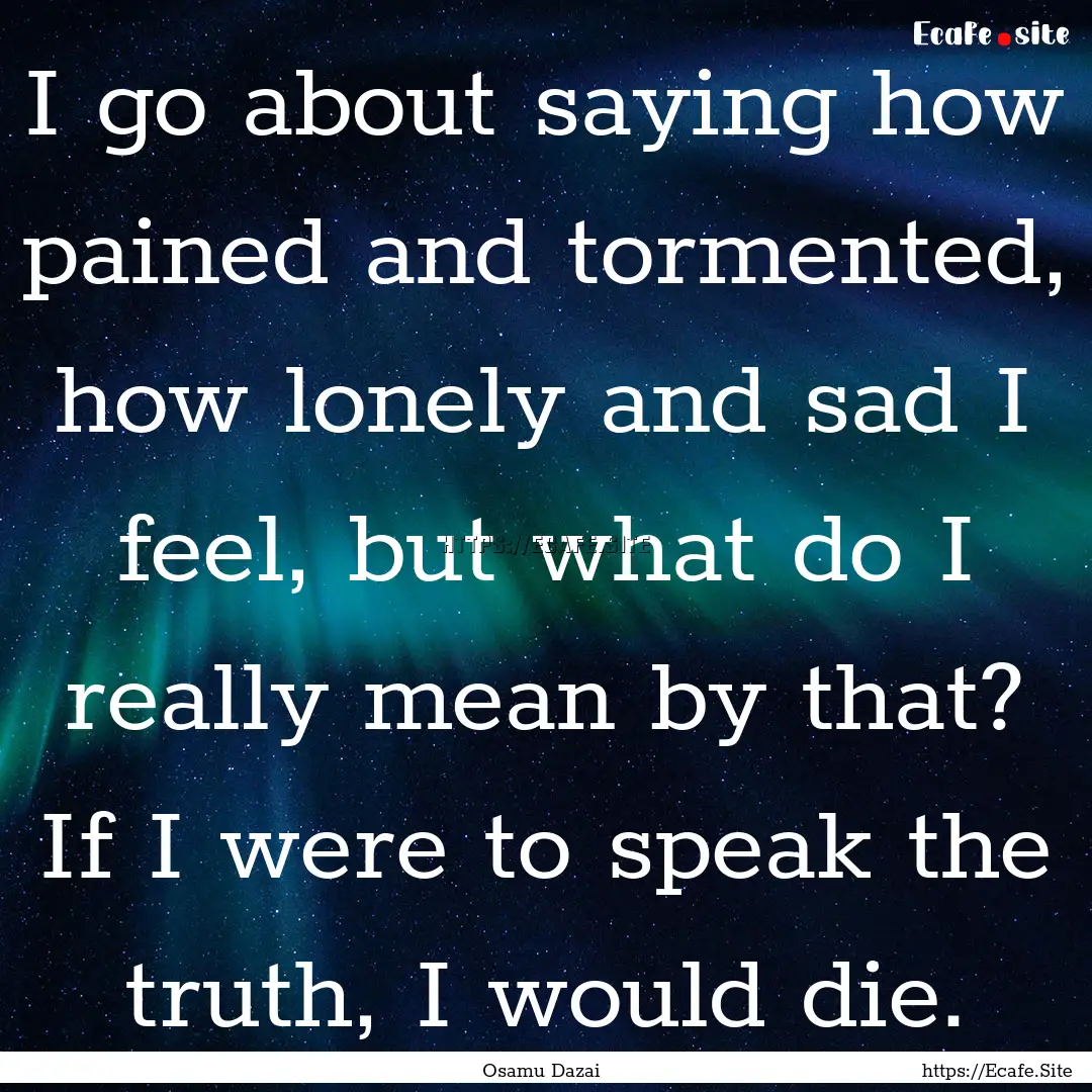 I go about saying how pained and tormented,.... : Quote by Osamu Dazai