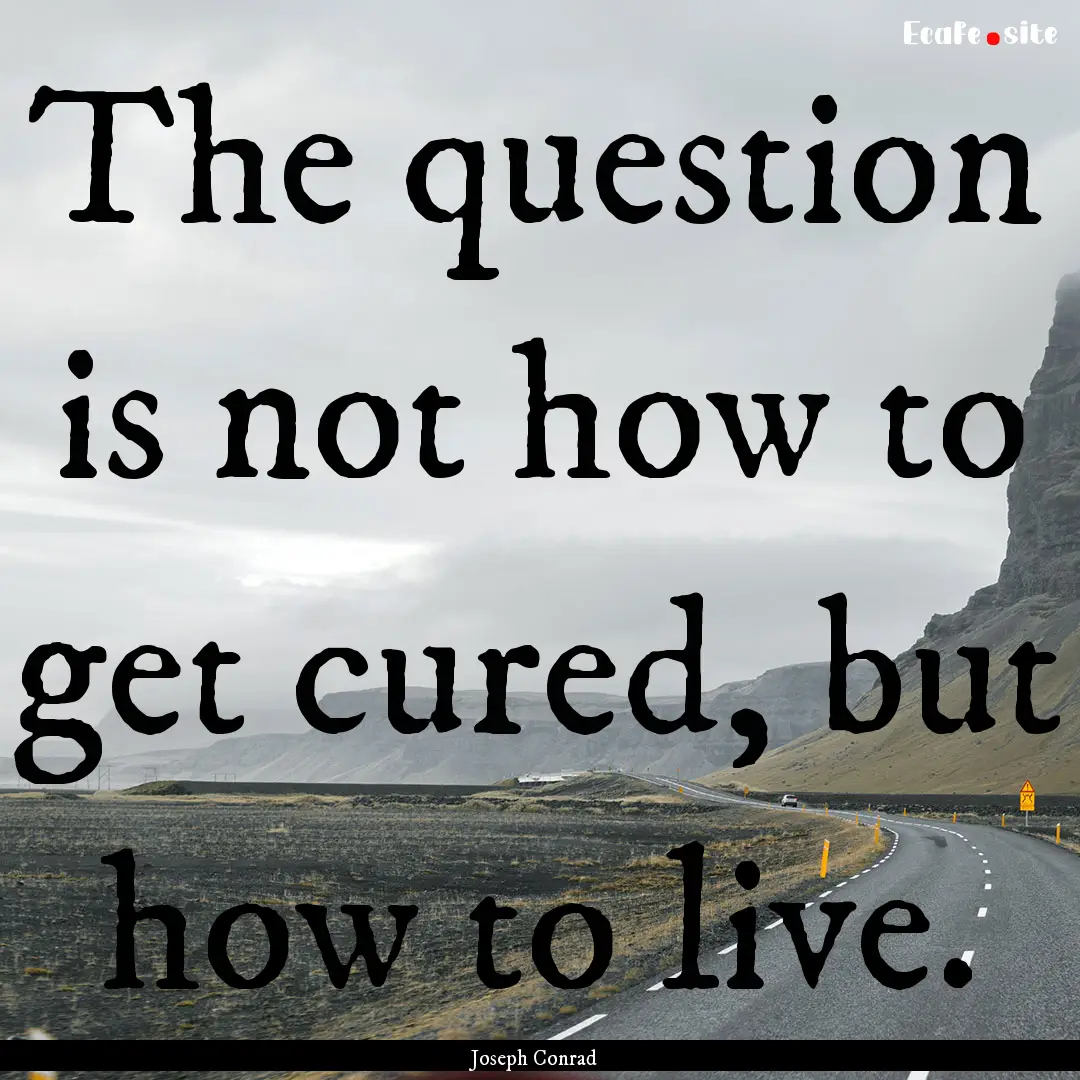 The question is not how to get cured, but.... : Quote by Joseph Conrad