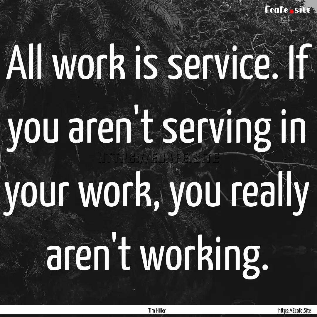 All work is service. If you aren't serving.... : Quote by Tim Hiller