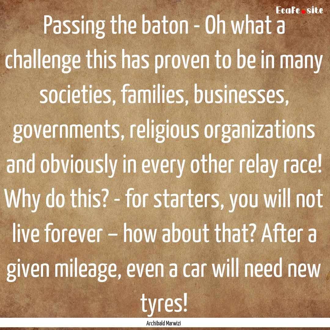 Passing the baton - Oh what a challenge this.... : Quote by Archibald Marwizi